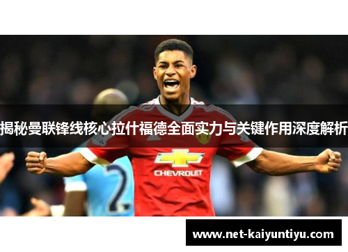 揭秘曼联锋线核心拉什福德全面实力与关键作用深度解析 揭秘曼联锋线核心拉什福德全面实力与关键作用深度解析