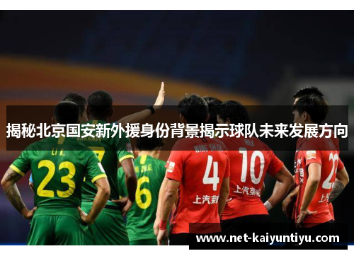 揭秘北京国安新外援身份背景揭示球队未来发展方向 揭秘北京国安新外援身份背景揭示球队未来发展方向