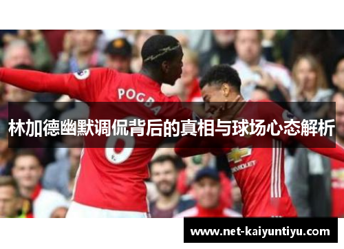 林加德幽默调侃背后的真相与球场心态解析 林加德幽默调侃背后的真相与球场心态解析