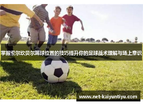 掌握索尔坎贝尔踢球位置的技巧提升你的足球战术理解与场上意识 掌握索尔坎贝尔踢球位置的技巧提升你的足球战术理解与场上意识