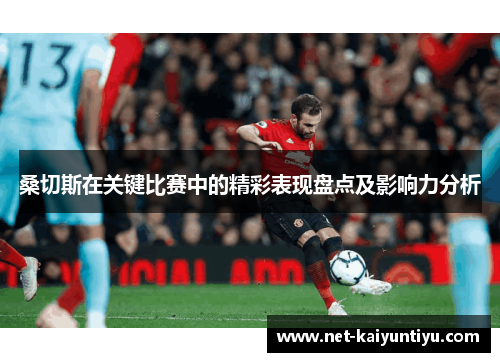 桑切斯在关键比赛中的精彩表现盘点及影响力分析 桑切斯在关键比赛中的精彩表现盘点及影响力分析