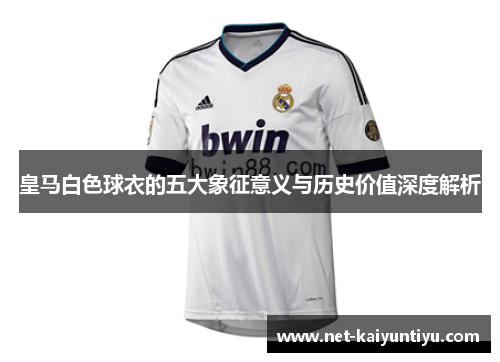 皇马白色球衣的五大象征意义与历史价值深度解析 皇马白色球衣的五大象征意义与历史价值深度解析