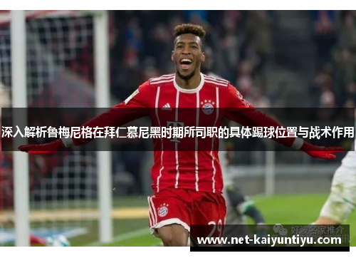 深入解析鲁梅尼格在拜仁慕尼黑时期所司职的具体踢球位置与战术作用 深入解析鲁梅尼格在拜仁慕尼黑时期所司职的具体踢球位置与战术作用