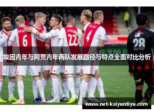 埃因青年与阿贾青年两队发展路径与特点全面对比分析 埃因青年与阿贾青年两队发展路径与特点全面对比分析